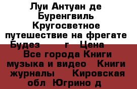 Луи Антуан де Буренгвиль Кругосветное путешествие на фрегате “Будез“ 1960 г › Цена ­ 450 - Все города Книги, музыка и видео » Книги, журналы   . Кировская обл.,Югрино д.